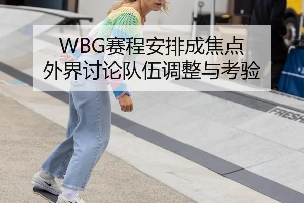 WBG赛程安排成焦点 外界讨论队伍调整与考验